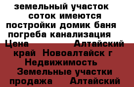 земельный участок 9 соток имеются постройки домик баня 2 погреба канализация  › Цена ­ 150 000 - Алтайский край, Новоалтайск г. Недвижимость » Земельные участки продажа   . Алтайский край